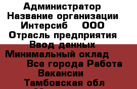 Администратор › Название организации ­ Интерсиб-T, ООО › Отрасль предприятия ­ Ввод данных › Минимальный оклад ­ 30 000 - Все города Работа » Вакансии   . Тамбовская обл.,Моршанск г.